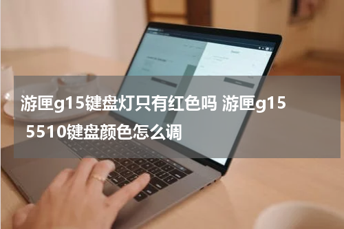 游匣g15键盘灯只有红色吗 游匣g15 5510键盘颜色怎么调