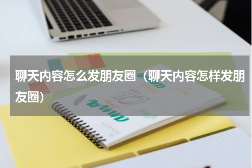 聊天内容怎么发朋友圈(聊天内容怎样发朋友圈)