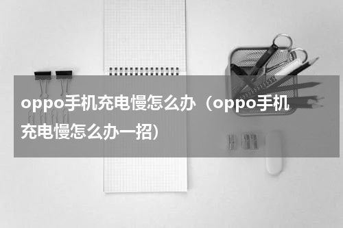 oppo手机充电慢怎么办（oppo手机充电慢怎么办一招）