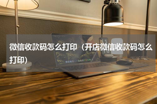 微信收款码怎么打印（开店微信收款码怎么打印）
