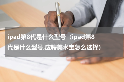 ipad第8代是什么型号（ipad第8代是什么型号,应聘美术宝怎么选择）