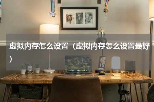虚拟内存怎么设置（虚拟内存怎么设置最好）