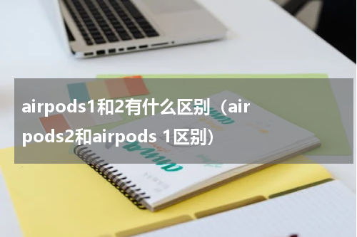 airpods1和2有什么区别(airpods2和airpods 1区别)