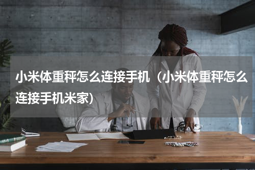 小米体重秤怎么连接手机（小米体重秤怎么连接手机米家）