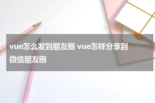 vue怎么发到朋友圈 vue怎样分享到微信朋友圈