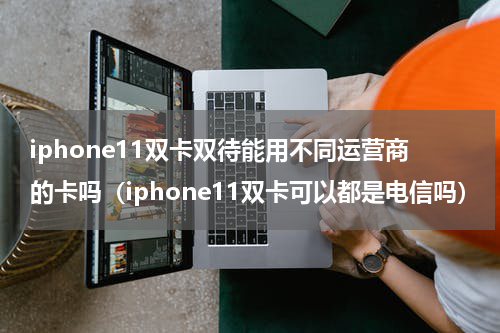 iphone11双卡双待能用不同运营商的卡吗（iphone11双卡可以都是电信吗）