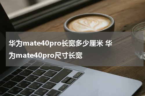 华为mate40pro长宽多少厘米 华为mate40pro尺寸长宽