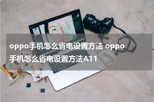 oppo手机怎么省电设置方法 oppo手机怎么省电设置方法A11