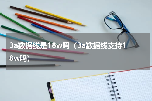 3a数据线是18w吗（3a数据线支持18w吗）