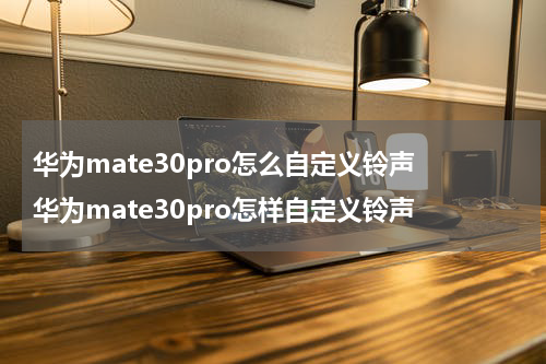 华为mate30pro怎么自定义铃声 华为mate30pro怎样自定义铃声