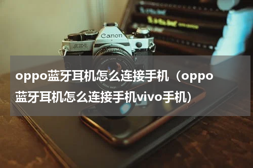 oppo蓝牙耳机怎么连接手机（oppo蓝牙耳机怎么连接手机vivo手机）