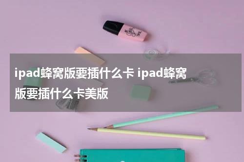 ipad蜂窝版要插什么卡 ipad蜂窝版要插什么卡美版