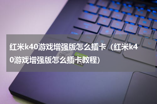 红米k40游戏增强版怎么插卡（红米k40游戏增强版怎么插卡教程）
