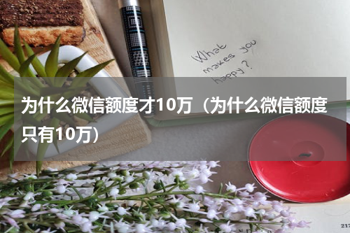 为什么微信额度才10万（为什么微信额度只有10万）