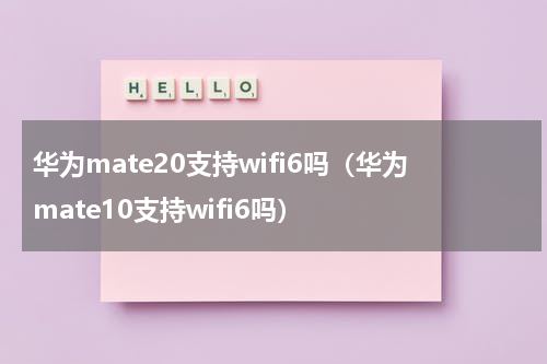 华为mate20支持wifi6吗（华为mate10支持wifi6吗）