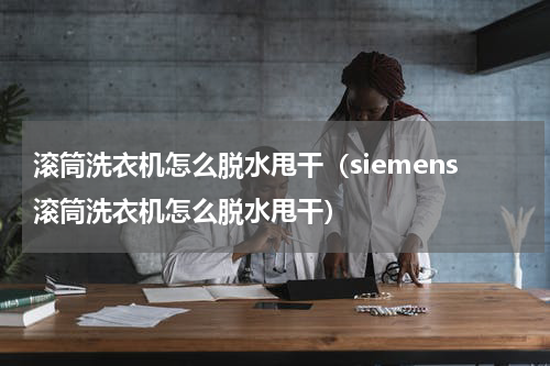 滚筒洗衣机怎么脱水甩干（siemens滚筒洗衣机怎么脱水甩干）