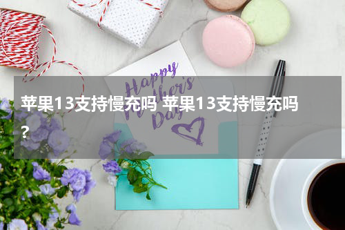 苹果13支持慢充吗 苹果13支持慢充吗?