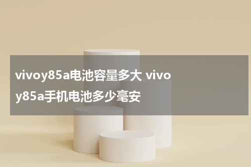 vivoy85a电池容量多大 vivoy85a手机电池多少毫安