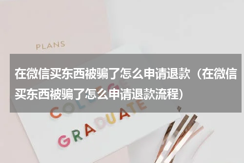 在微信买东西被骗了怎么申请退款（在微信买东西被骗了怎么申请退款流程）