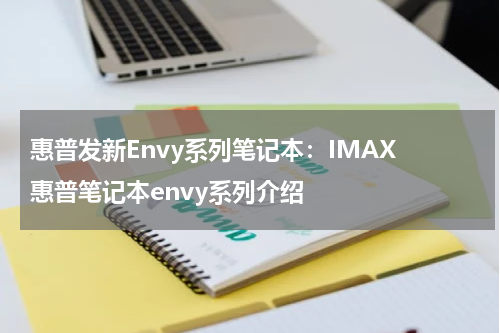 惠普发新Envy系列笔记本：IMAX 惠普笔记本envy系列介绍