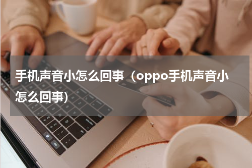 手机声音小怎么回事(oppo手机声音小怎么回事)