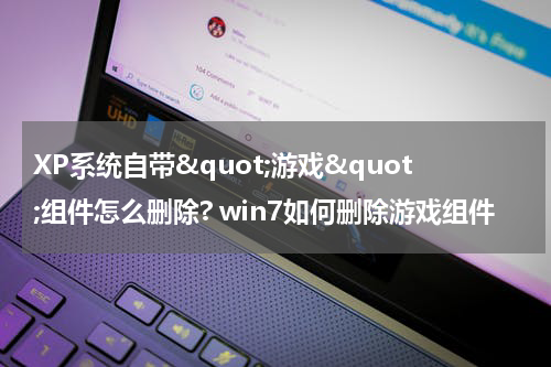 XP系统自带"游戏"组件怎么删除? win7如何删除游戏组件