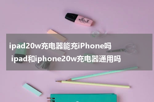 ipad20w充电器能充iPhone吗 ipad和iphone20w充电器通用吗