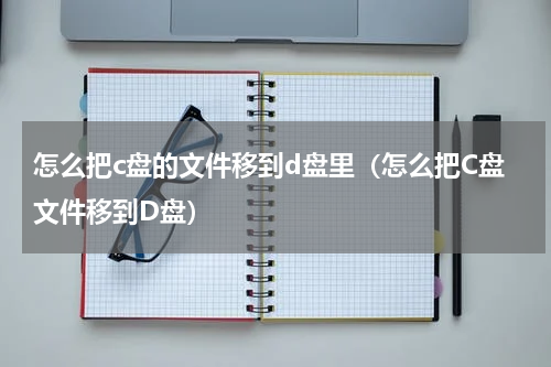 怎么把c盘的文件移到d盘里（怎么把C盘文件移到D盘）