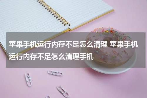 苹果手机运行内存不足怎么清理 苹果手机运行内存不足怎么清理手机