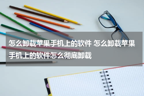 怎么卸载苹果手机上的软件 怎么卸载苹果手机上的软件怎么彻底卸载