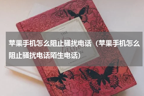 苹果手机怎么阻止骚扰电话（苹果手机怎么阻止骚扰电话陌生电话）