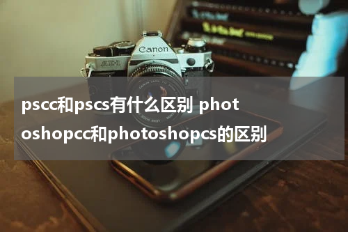 pscc和pscs有什么区别 photoshopcc和photoshopcs的区别
