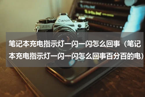 笔记本充电指示灯一闪一闪怎么回事（笔记本充电指示灯一闪一闪怎么回事百分百的电）