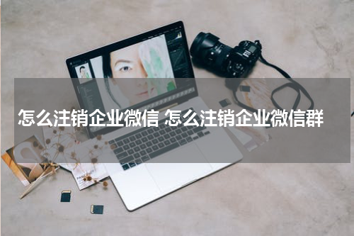 怎么注销企业微信 怎么注销企业微信群