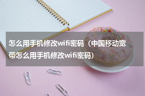怎么用手机修改wifi密码（中国移动宽带怎么用手机修改wifi密码）