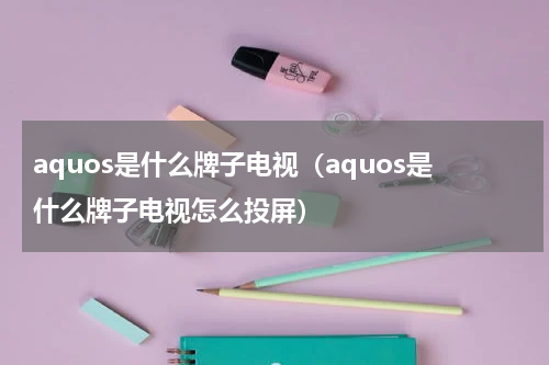 aquos是什么牌子电视（aquos是什么牌子电视怎么投屏）