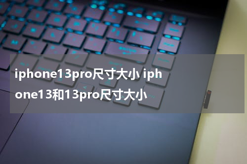 iphone13pro尺寸大小 iphone13和13pro尺寸大小