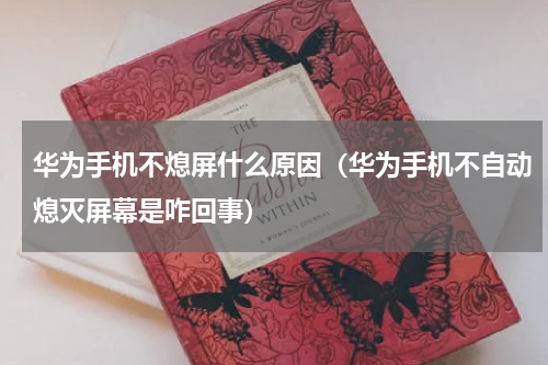 华为手机不熄屏什么原因（华为手机不自动熄灭屏幕是咋回事）