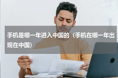 手机是哪一年进入中国的(手机在哪一年出现在中国)