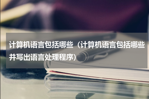 计算机语言包括哪些（计算机语言包括哪些并写出语言处理程序）