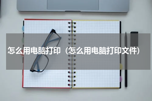 怎么用电脑打印（怎么用电脑打印文件）