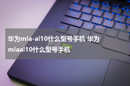 华为mla-al10什么型号手机 华为mlaal10什么型号手机