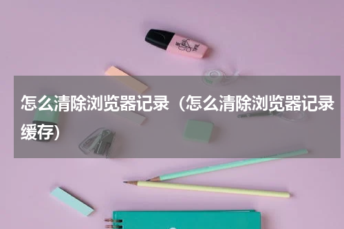 怎么清除浏览器记录（怎么清除浏览器记录缓存）