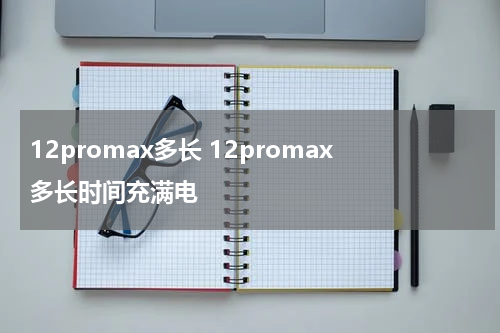 12promax多长 12promax多长时间充满电