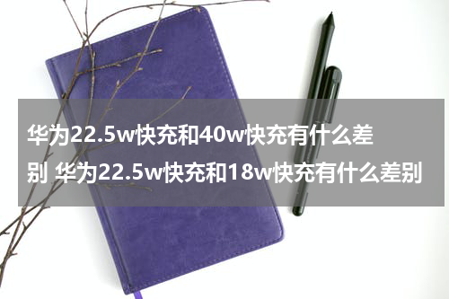 华为22.5w快充和40w快充有什么差别 华为22.5w快充和18w快充有什么差别
