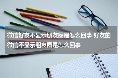 微信好友不显示朋友圈是怎么回事 好友的微信不显示朋友圈是怎么回事