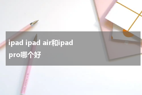 ipad ipad air和ipad pro哪个好