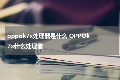 oppok7x处理器是什么 OPPOk7x什么处理器