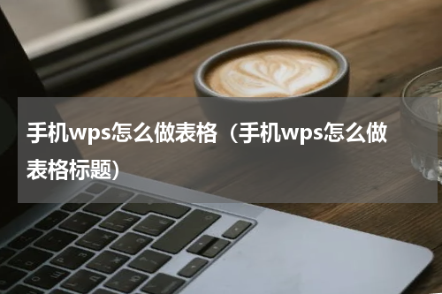 手机wps怎么做表格(手机wps怎么做表格标题)