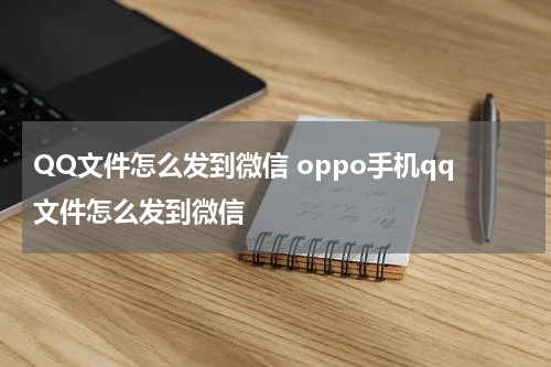 QQ文件怎么发到微信 oppo手机qq文件怎么发到微信